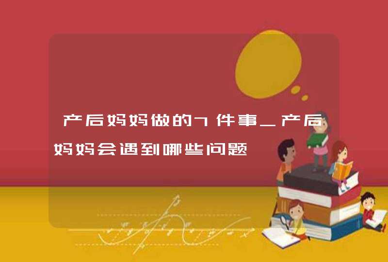 产后妈妈做的7件事_产后妈妈会遇到哪些问题,第1张