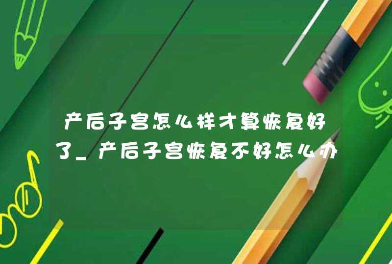 产后子宫怎么样才算恢复好了_产后子宫恢复不好怎么办,总是出血,第1张