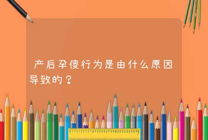 产后孕傻行为是由什么原因导致的？,第1张