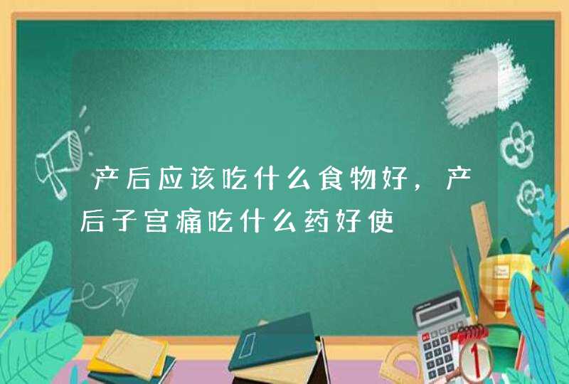 产后应该吃什么食物好，产后子宫痛吃什么药好使,第1张