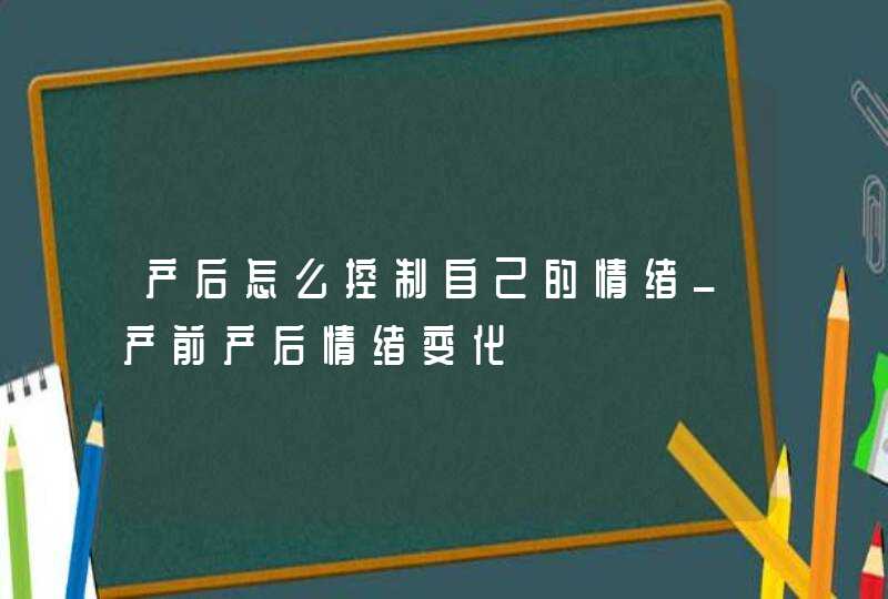 产后怎么控制自己的情绪_产前产后情绪变化,第1张