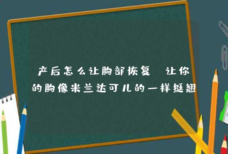 产后怎么让胸部恢复 让你的胸像米兰达可儿的一样挺翘,第1张