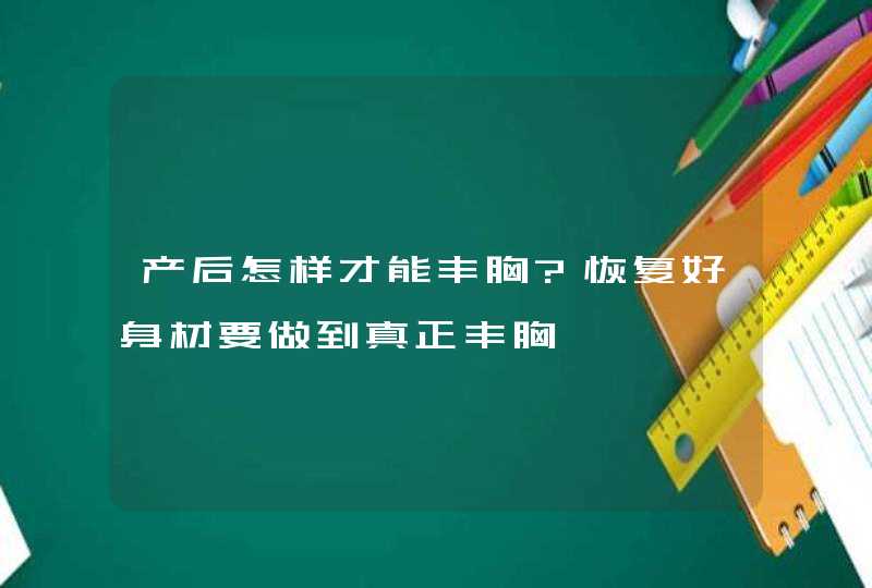 产后怎样才能丰胸?恢复好身材要做到真正丰胸,第1张