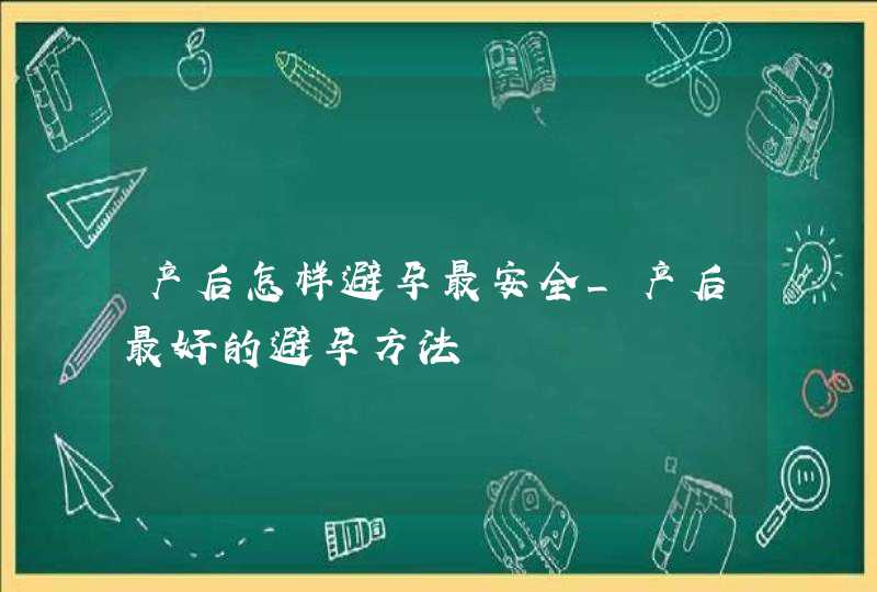 产后怎样避孕最安全_产后最好的避孕方法,第1张