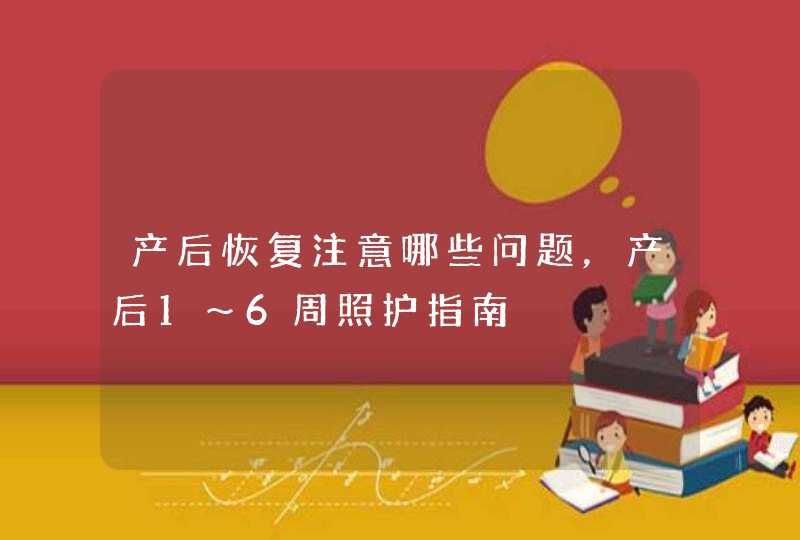 产后恢复注意哪些问题，产后1～6周照护指南,第1张