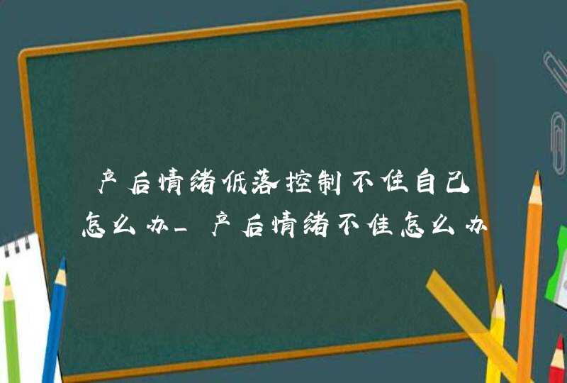 产后情绪低落控制不住自己怎么办_产后情绪不佳怎么办,第1张