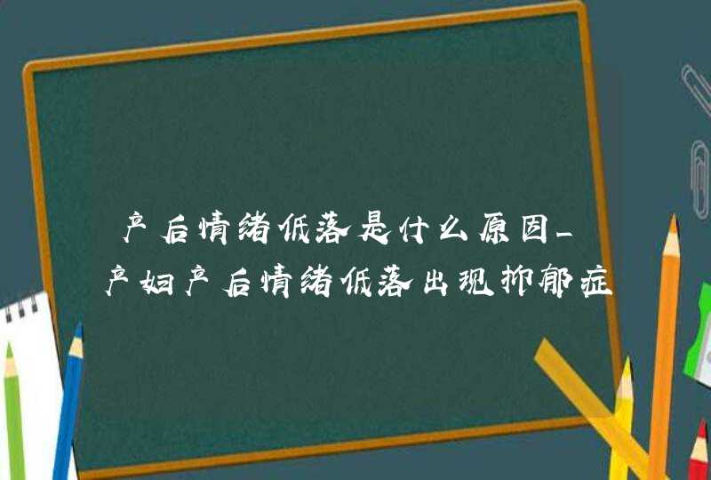 产后情绪低落是什么原因_产妇产后情绪低落出现抑郁症状该怎么办,第1张