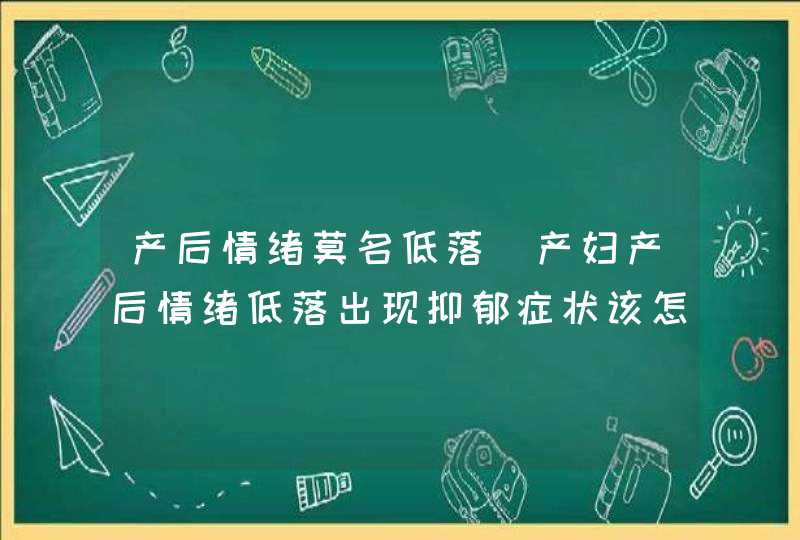 产后情绪莫名低落_产妇产后情绪低落出现抑郁症状该怎么办,第1张