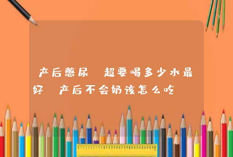 产后憋尿b超要喝多少水最好，产后不会奶该怎么吃,第1张