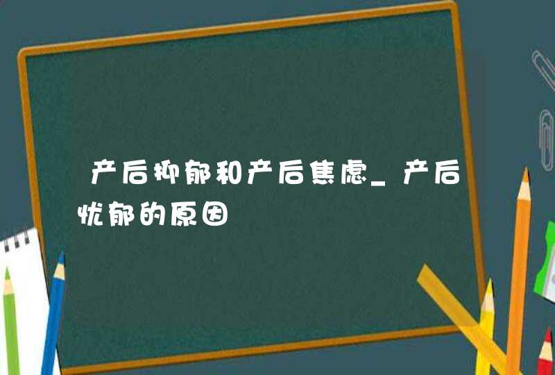 产后抑郁和产后焦虑_产后忧郁的原因,第1张