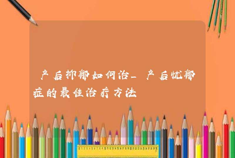 产后抑郁如何治_产后忧郁症的最佳治疗方法,第1张