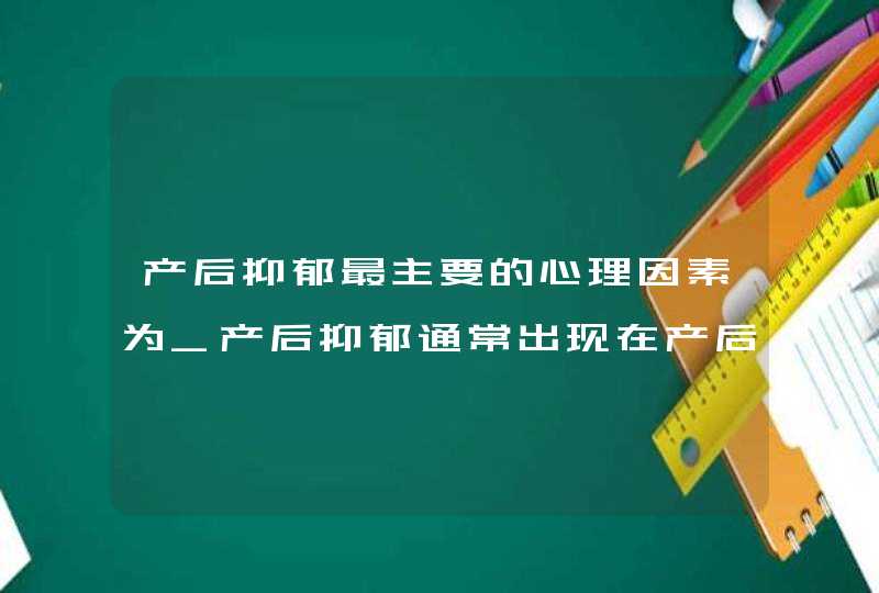 产后抑郁最主要的心理因素为_产后抑郁通常出现在产后,第1张