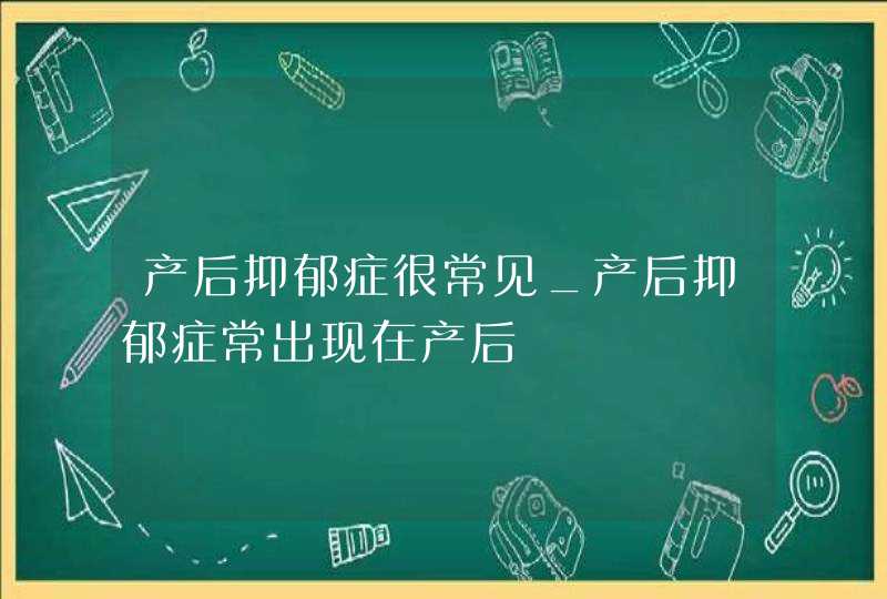 产后抑郁症很常见_产后抑郁症常出现在产后,第1张