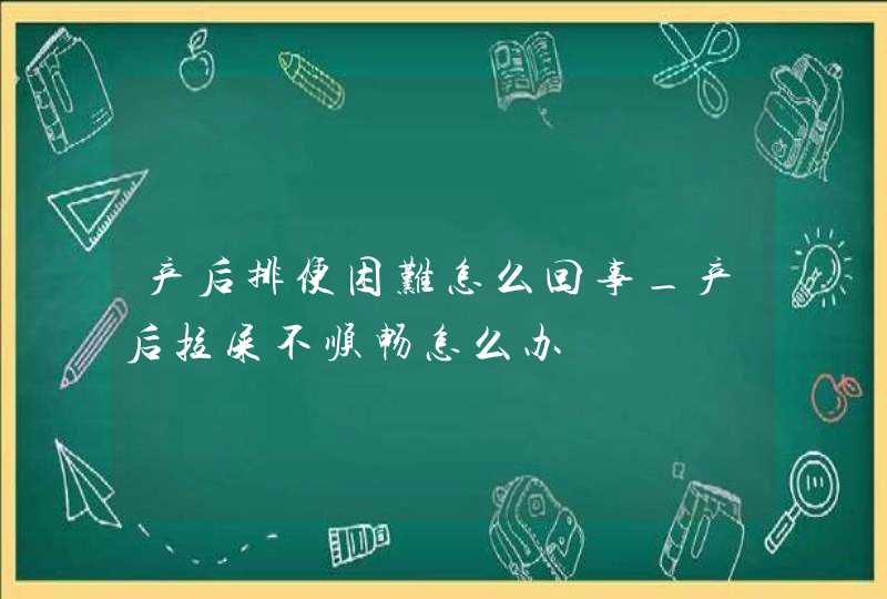 产后排便困难怎么回事_产后拉屎不顺畅怎么办,第1张