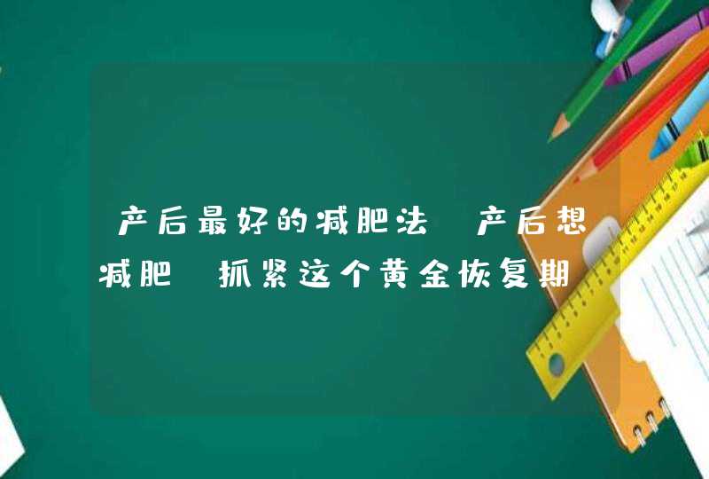 产后最好的减肥法_产后想减肥,抓紧这个黄金恢复期,第1张