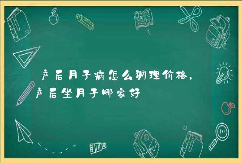 产后月子病怎么调理价格，产后坐月子哪家好,第1张