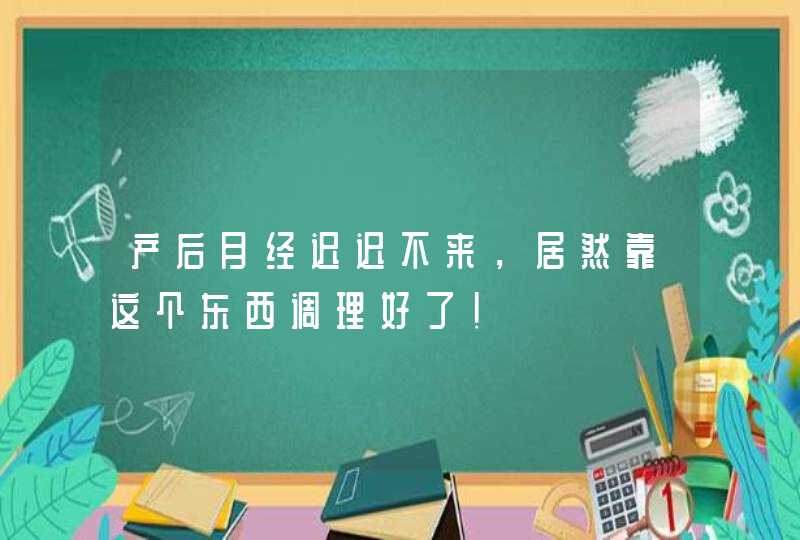 产后月经迟迟不来，居然靠这个东西调理好了！,第1张