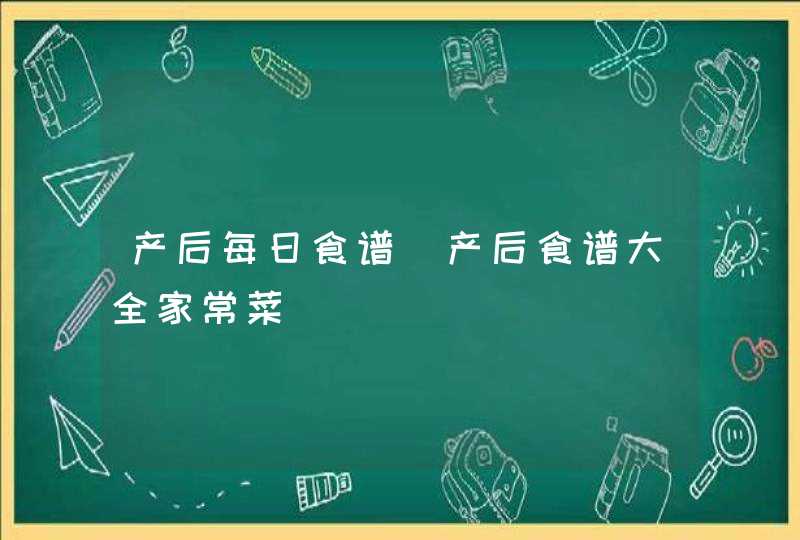 产后每日食谱_产后食谱大全家常菜,第1张