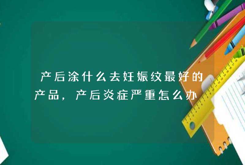 产后涂什么去妊娠纹最好的产品，产后炎症严重怎么办,第1张