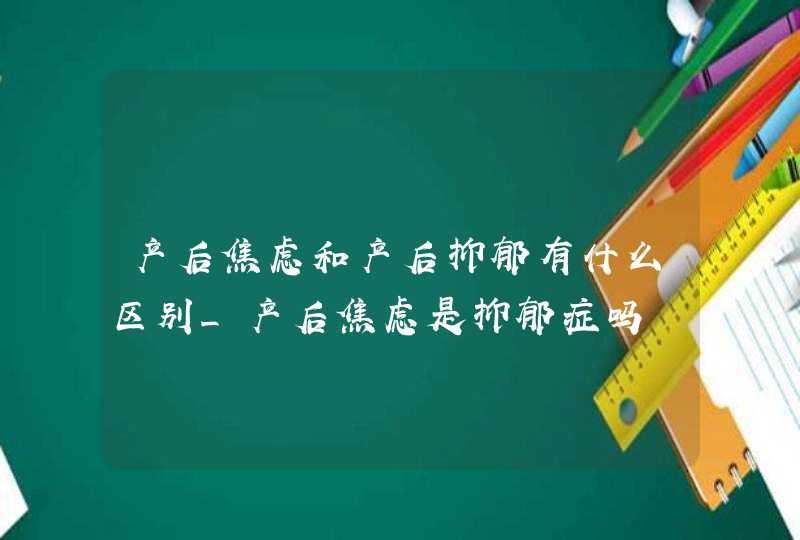 产后焦虑和产后抑郁有什么区别_产后焦虑是抑郁症吗,第1张