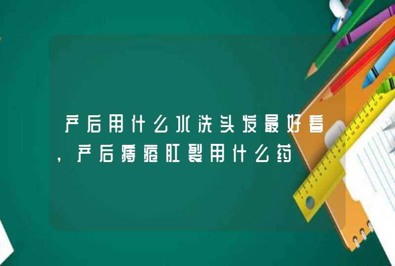 产后用什么水洗头发最好看，产后痔疮肛裂用什么药,第1张