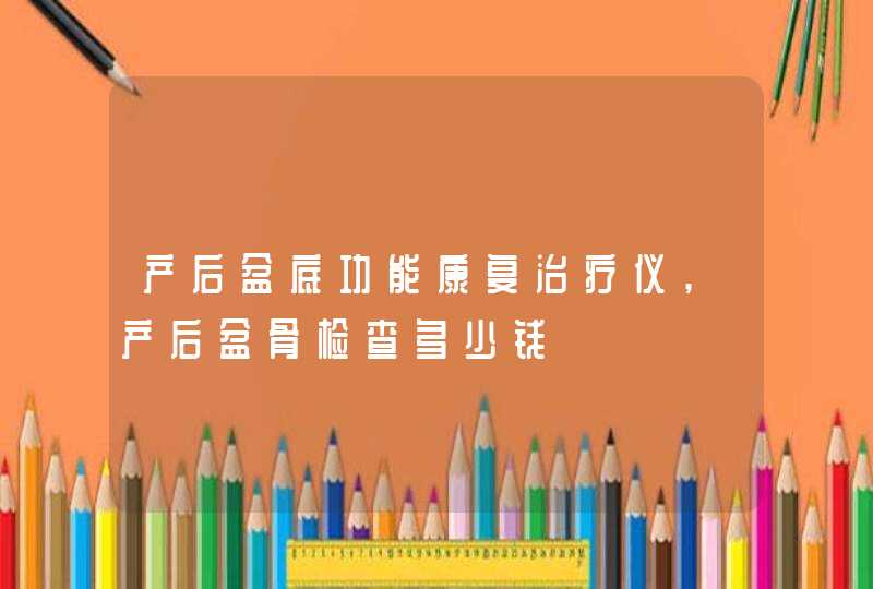 产后盆底功能康复治疗仪,产后盆骨检查多少钱,第1张