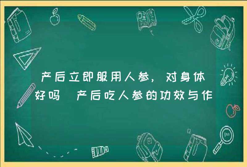 产后立即服用人参,对身体好吗_产后吃人参的功效与作用,第1张