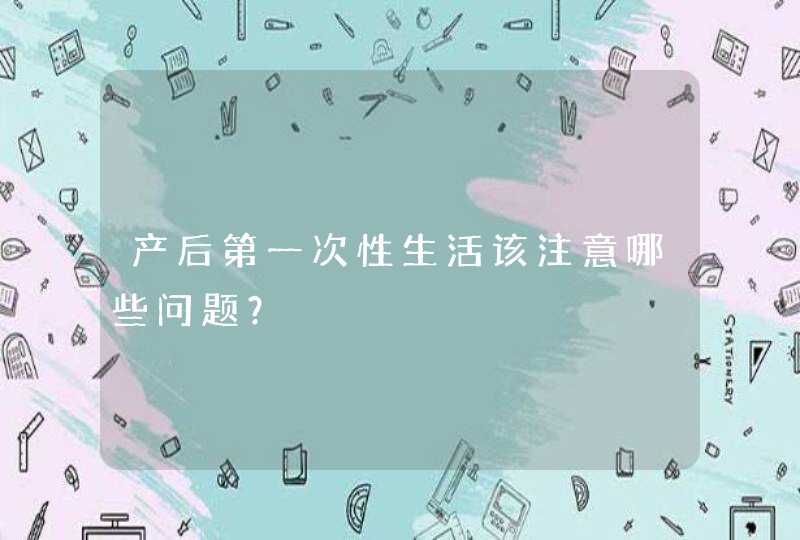 产后第一次性生活该注意哪些问题？,第1张