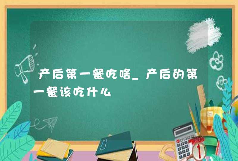 产后第一餐吃啥_产后的第一餐该吃什么,第1张