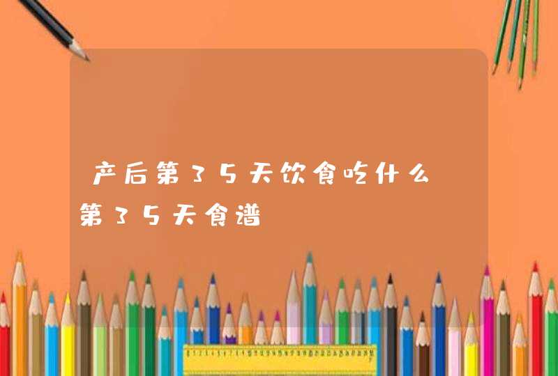 产后第35天饮食吃什么 第35天食谱,第1张