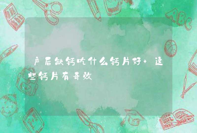 产后缺钙吃什么钙片好 这些钙片有奇效,第1张