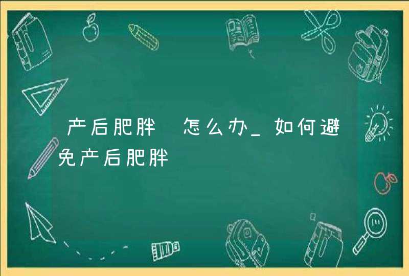 产后肥胖该怎么办_如何避免产后肥胖,第1张