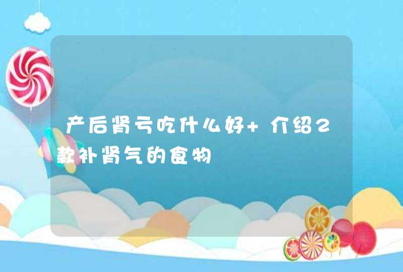 产后肾亏吃什么好 介绍2款补肾气的食物,第1张