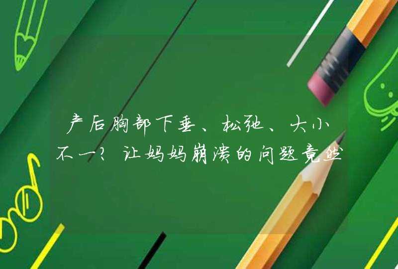 产后胸部下垂、松弛、大小不一？让妈妈崩溃的问题竟然可以这样解决！,第1张