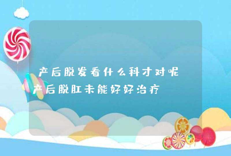 产后脱发看什么科才对呢，产后脱肛未能好好治疗,第1张