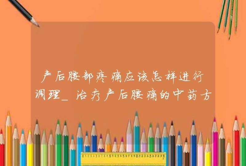 产后腰部疼痛应该怎样进行调理_治疗产后腰痛的中药方,第1张