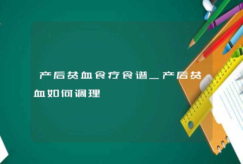 产后贫血食疗食谱_产后贫血如何调理,第1张