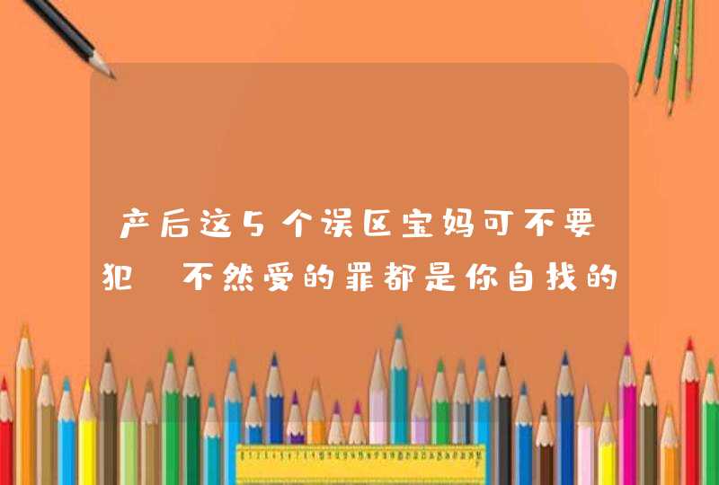 产后这5个误区宝妈可不要犯，不然受的罪都是你自找的！,第1张