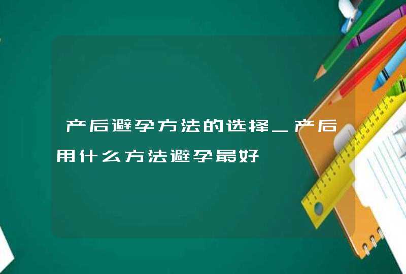 产后避孕方法的选择_产后用什么方法避孕最好,第1张