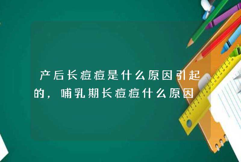 产后长痘痘是什么原因引起的，哺乳期长痘痘什么原因,第1张