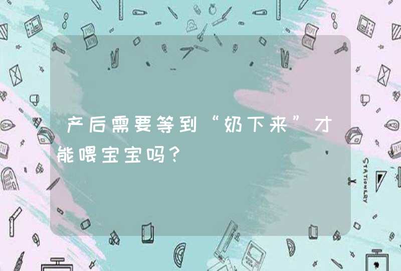 产后需要等到“奶下来”才能喂宝宝吗？,第1张