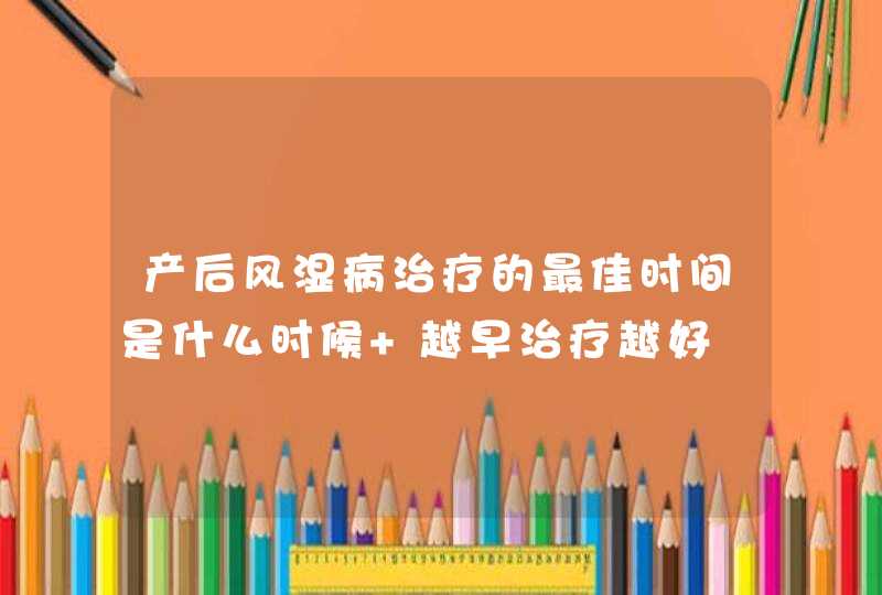 产后风湿病治疗的最佳时间是什么时候 越早治疗越好,第1张