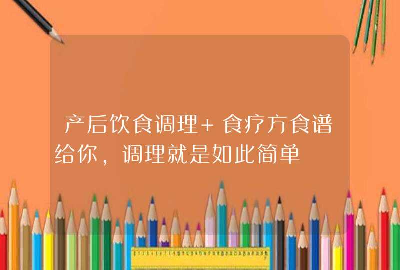 产后饮食调理 食疗方食谱给你，调理就是如此简单,第1张