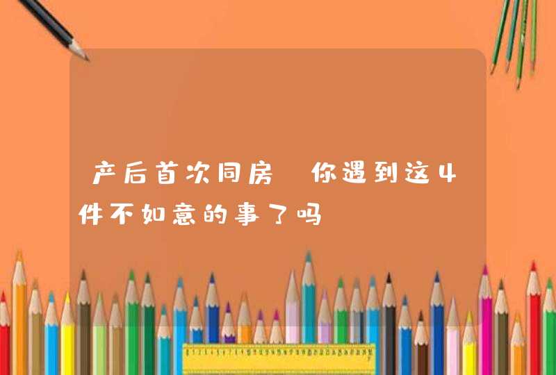 产后首次同房，你遇到这4件不如意的事了吗？,第1张