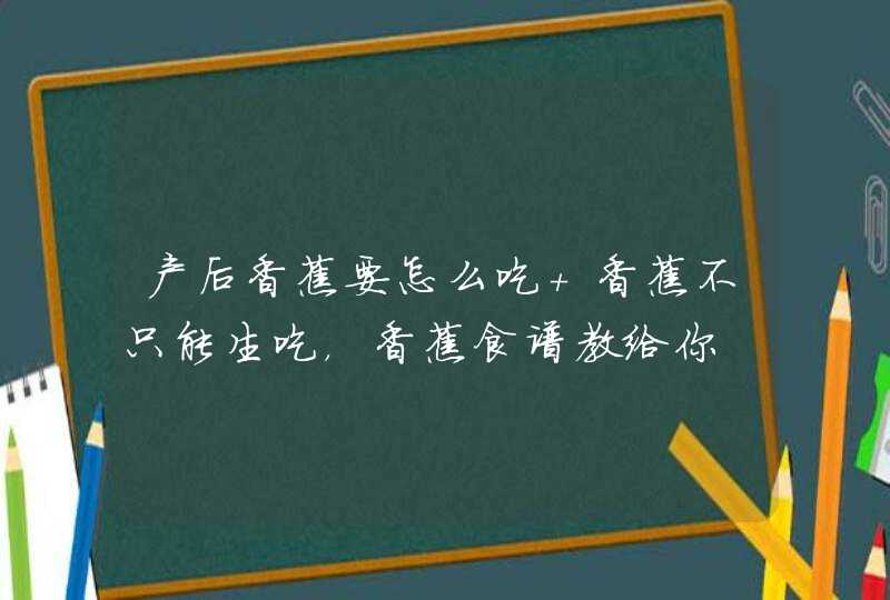 产后香蕉要怎么吃 香蕉不只能生吃，香蕉食谱教给你,第1张