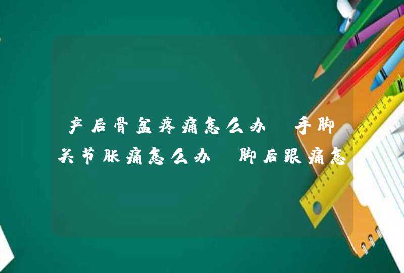 产后骨盆疼痛怎么办？手脚关节胀痛怎么办？脚后跟痛怎么办？,第1张