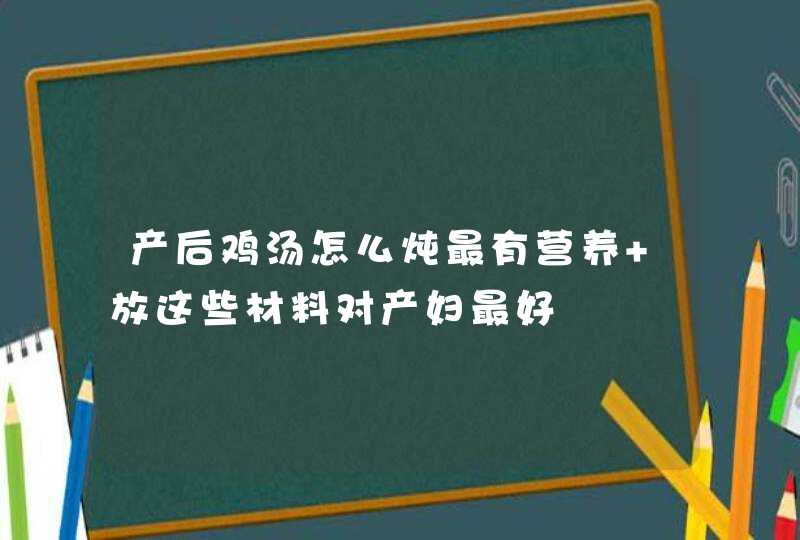 产后鸡汤怎么炖最有营养 放这些材料对产妇最好,第1张