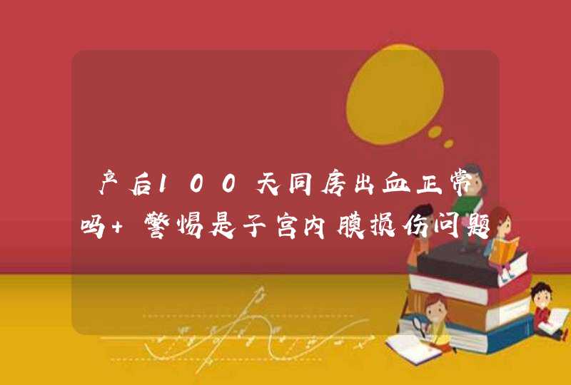 产后100天同房出血正常吗 警惕是子宫内膜损伤问题,第1张