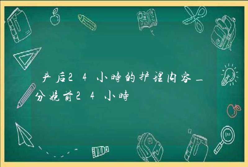 产后24小时的护理内容_分娩前24小时,第1张