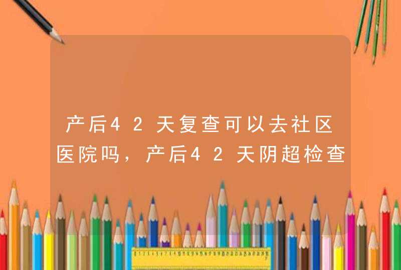 产后42天复查可以去社区医院吗，产后42天阴超检查哪些项目,第1张